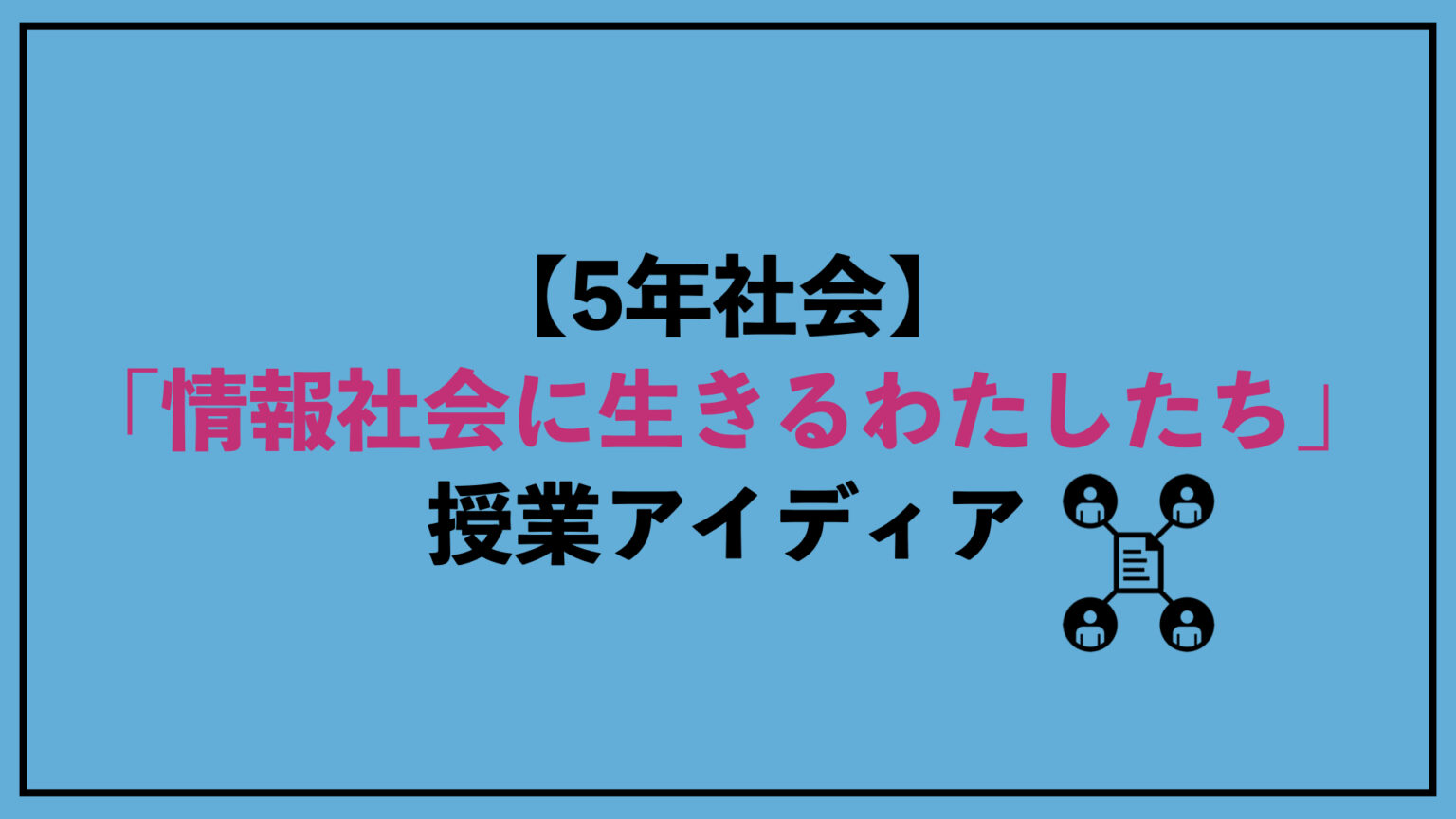 5年社会「情報社会に生きるわたしたち」授業アイディア｜明日使える教育実践